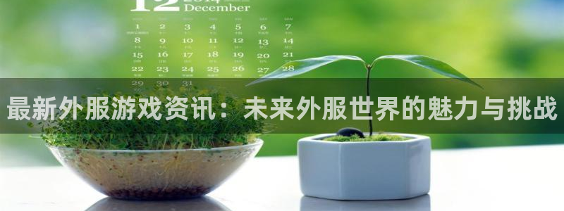 杜邦娱乐app下载地址：最新外服游戏资讯：未来外服世界的魅力