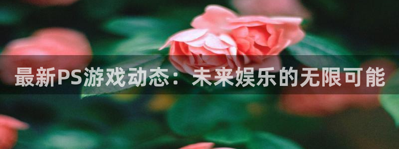 杜邦娱乐app下载：最新PS游戏动态：未来娱乐的无限可能