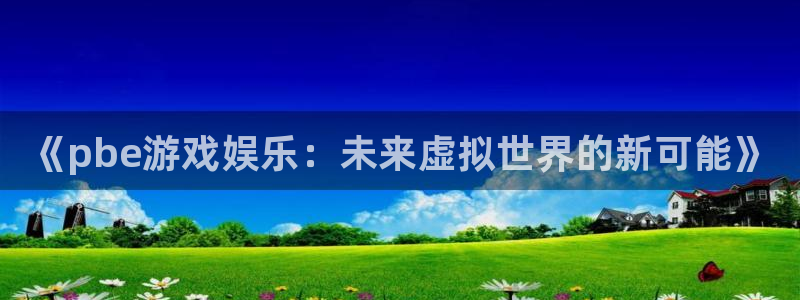 杜邦娱乐直属：《pbe游戏娱乐：未来虚拟世界的新可能》