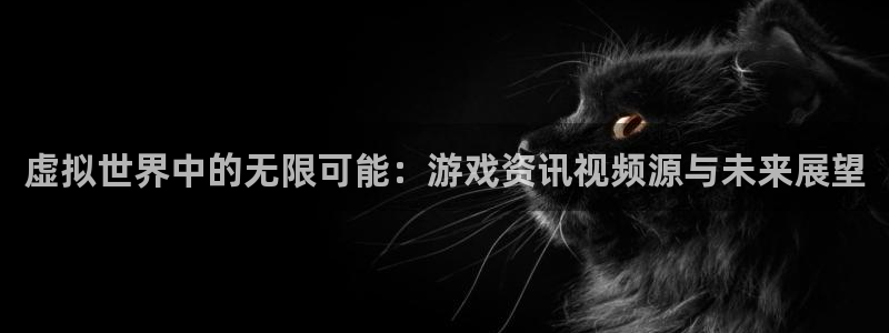 杜邦娱乐登录地址：虚拟世界中的无限可能：游戏资讯视频源与未来