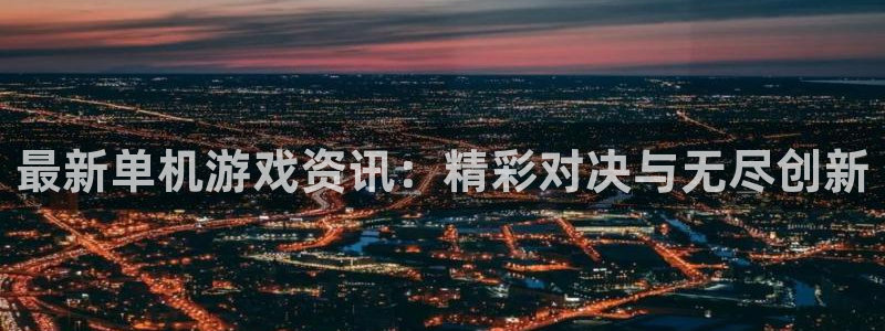 杜邦娱乐4主管：最新单机游戏资讯：精彩对决与无尽创新