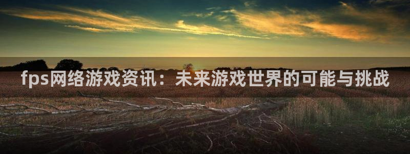 杜邦娱乐官方登录网址：fps网络游戏资讯：未来游戏世界的可能